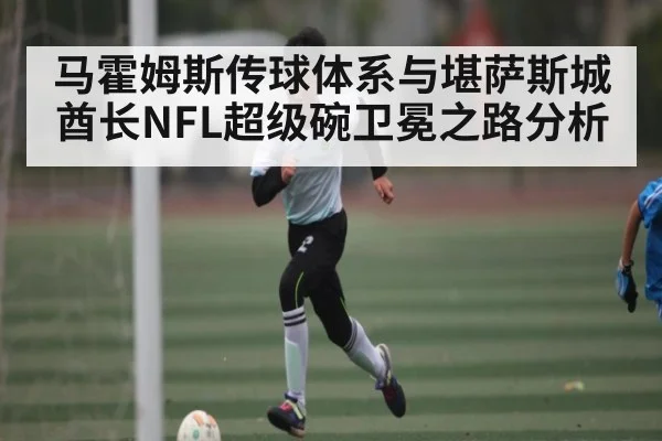 马霍姆斯传球体系与堪萨斯城酋长NFL超级碗卫冕之路分析