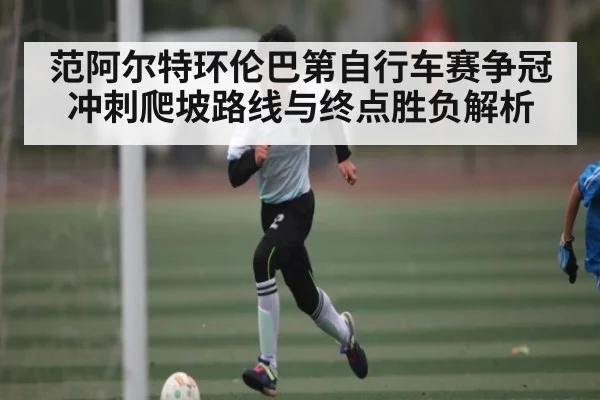 范阿尔特环伦巴第自行车赛争冠冲刺爬坡路线与终点胜负解析 | kaiyun